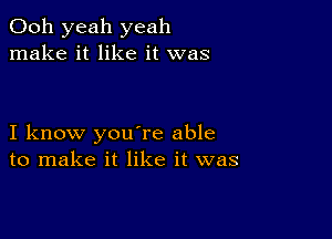 Ooh yeah yeah
make it like it was

I know you're able
to make it like it was