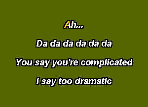 Ah...
03 da da da da da

You say you're complicated

Isay too dramatic