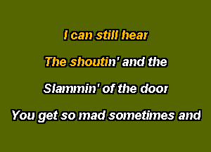 I can still hear
The shoutin' and the

Slammin' of the door

You get so mad sometimes and