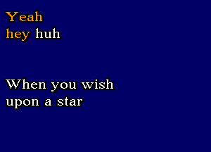 Yeah
hey huh

XVhen you wish
upon a star