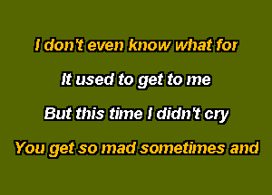 I don't even know what for
It used to get to me
But this time I didn't cry

You get so mad sometimes and