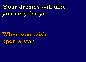 Your dreams will take
you very far ye

XVhen you wish
upon a star