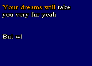 Your dreams will take
you very far yeah

But wl