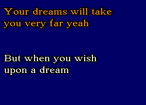 Your dreams will take
you very far yeah

But when you wish
upon a dream