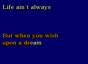 Life ain't always

But when you wish
upon a dream