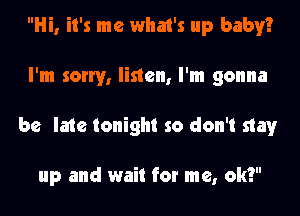 Hi, it's me what's up baby?
I'm sorry, listen, I'm gonna
be late tonight so don't stay

up and wait for me, ok?