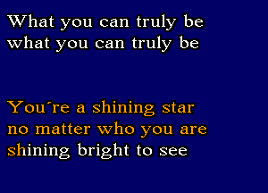 What you can truly be
what you can truly be

You're a shining star
no matter who you are
shining bright to see