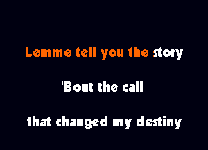 Lemme tell you the story

'Bout the call

that changed my destinyr