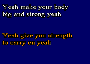 Yeah make your body
big and strong yeah

Yeah give you strength
to carry on yeah