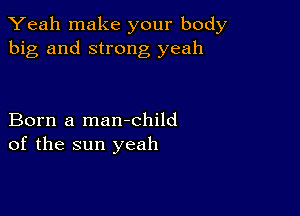 Yeah make your body
big and strong yeah

Born a man-child
of the sun yeah