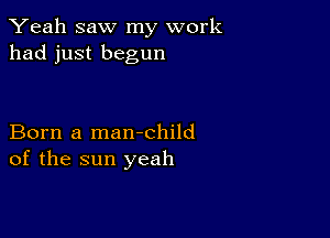 Yeah saw my work
had just begun

Born a man-child
of the sun yeah