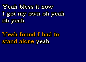 Yeah bless it now

I got my own oh yeah
oh yeah

Yeah found I had to
stand alone yeah