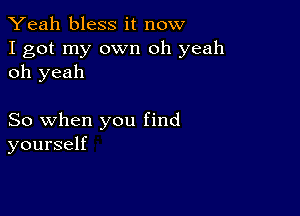 Yeah bless it now

I got my own oh yeah
oh yeah

So when you find
yourself