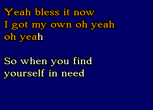 Yeah bless it now

I got my own oh yeah
oh yeah

So when you find
yourself in need