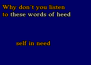 TWhy don't you listen
to these words of heed

self in need