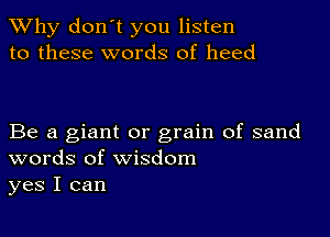 TWhy don't you listen
to these words of heed

Be a giant or grain of sand
words of wisdom
yes I can