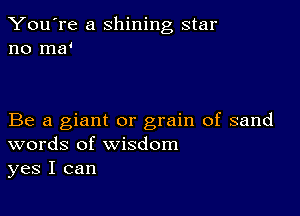 You're a shining star
no ma4

Be a giant or grain of sand
words of wisdom
yes I can