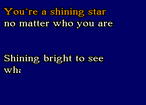 You're a shining star
no matter who you are

Shining bright to see
th