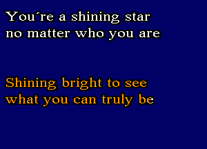 You're a shining star
no matter who you are

Shining bright to see
What you can truly be