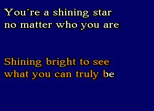 You're a shining star
no matter who you are

Shining bright to see
What you can truly be