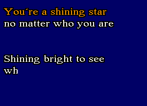 You're a shining star
no matter who you are

Shining bright to see
Wh