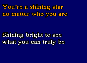 You're a shining star
no matter who you are

Shining bright to see
What you can truly be