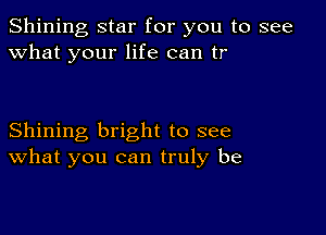 Shining star for you to see
what your life can tr

Shining bright to see
What you can truly be