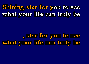 Shining star for you to see
what your life can truly be

-, star for you to see
what your life can truly be