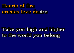 Hearts of fire
creates love desire

Take you high and higher
to the world you belong