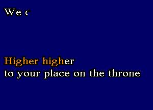 Higher higher
to your place on the throne