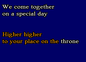 We come together
on a special day

Higher higher
to your place on the throne