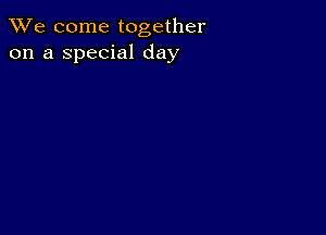 We come together
on a special day