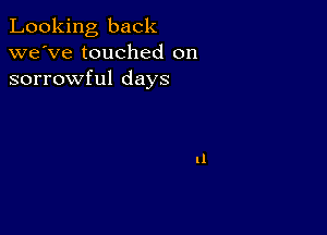 Looking back
we've touched on
sorrowful days