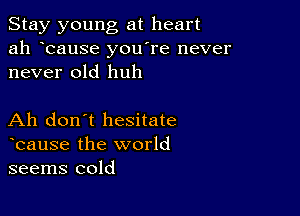 Stay young at heart
ah bause you re never
never old huh

Ah don't hesitate
bause the world
seems cold