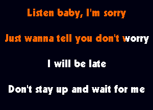 Listen baby, I'm sorry
Just wanna tell you don't worry
I will be late

Don't stay up and wait for me