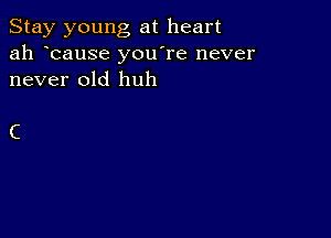 Stay young at heart
ah bause you re never
never old huh

C