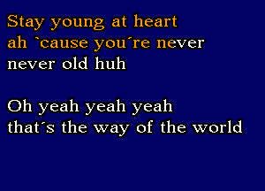 Stay young at heart
ah bause you re never
never old huh

Oh yeah yeah yeah
that's the way of the world