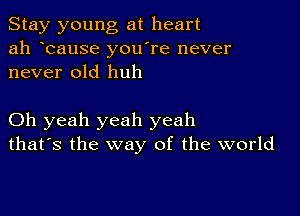 Stay young at heart
ah bause you re never
never old huh

Oh yeah yeah yeah
that's the way of the world