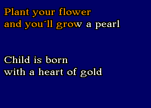 Plant your flower
and you'll grow a pearl

Child is born
With a heart of gold