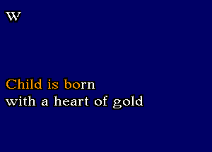 Child is born
With a heart of gold