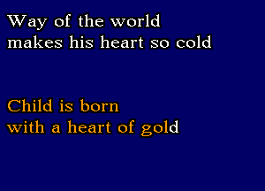 TWay of the world
makes his heart so cold

Child is born
With a heart of gold