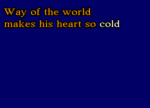 TWay of the world
makes his heart so cold