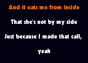 And it eats me from inside
That she's not by my side

Just because I made that call,

yeah