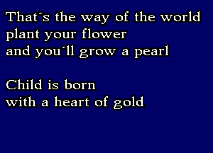 That's the way of the world
plant your flower

and you'll grow a pearl

Child is born
With a heart of gold