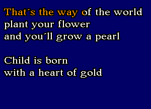 That's the way of the world
plant your flower

and you'll grow a pearl

Child is born
With a heart of gold