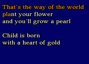 That's the way of the world
plant your flower

and you'll grow a pearl

Child is born
With a heart of gold