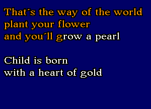 That's the way of the world
plant your flower

and you'll grow a pearl

Child is born
With a heart of gold