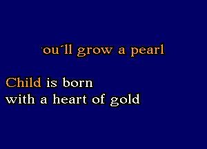 ou'll grow a pearl

Child is born
With a heart of gold