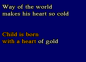 TWay of the world
makes his heart so cold

Child is born
With a heart of gold