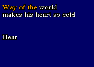 TWay of the world
makes his heart so cold